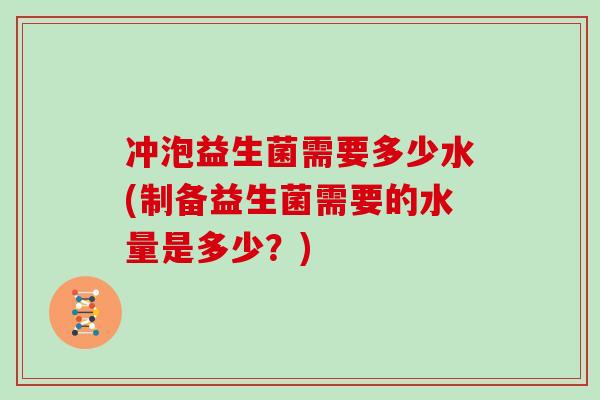 冲泡益生菌需要多少水(制备益生菌需要的水量是多少？)