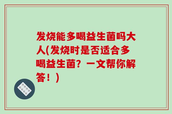 发烧能多喝益生菌吗大人(发烧时是否适合多喝益生菌？一文帮你解答！)