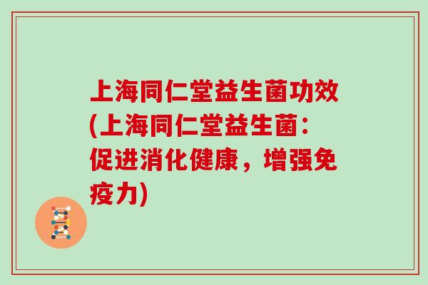 上海同仁堂益生菌功效(上海同仁堂益生菌：促进消化健康，增强免疫力)