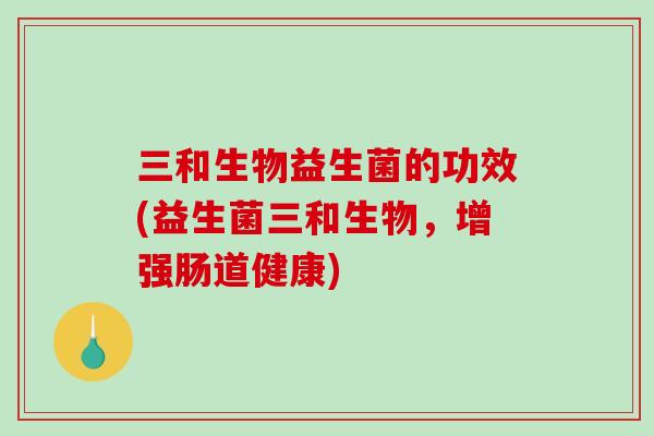 三和生物益生菌的功效(益生菌三和生物，增强肠道健康)