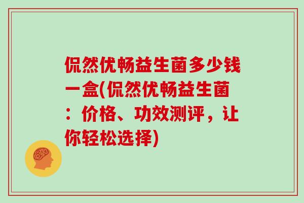 侃然优畅益生菌多少钱一盒(侃然优畅益生菌：价格、功效测评，让你轻松选择)