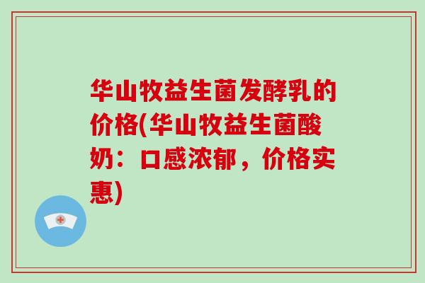 华山牧益生菌发酵乳的价格(华山牧益生菌酸奶：口感浓郁，价格实惠)