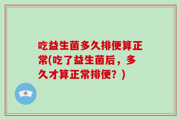 吃益生菌多久排便算正常(吃了益生菌后,多久才算正常排便?) 吃益生菌多久排便算正常(吃了益生菌后,多久才算正常排便?)