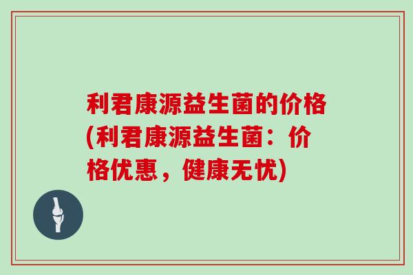 利君康源益生菌的价格(利君康源益生菌：价格优惠，健康无忧)