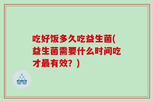 吃好饭多久吃益生菌(益生菌需要什么时间吃才有效？)