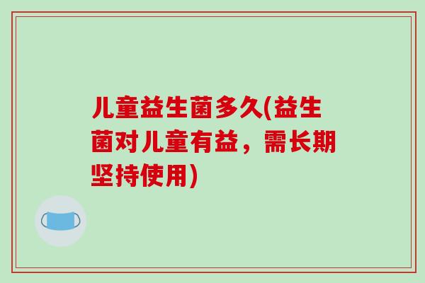 儿童益生菌多久(益生菌对儿童有益，需长期坚持使用)
