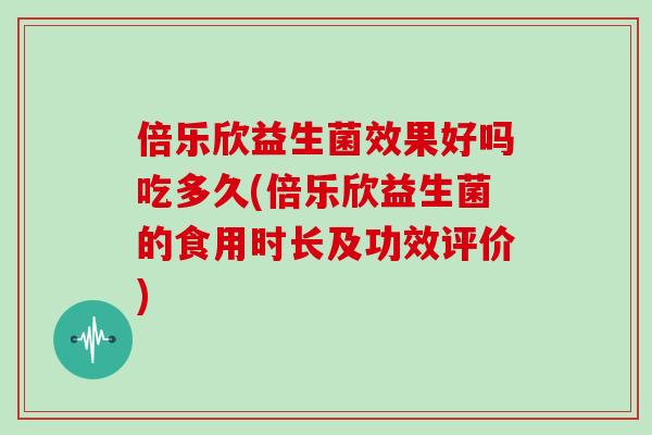倍乐欣益生菌效果好吗吃多久(倍乐欣益生菌的食用时长及功效评价)