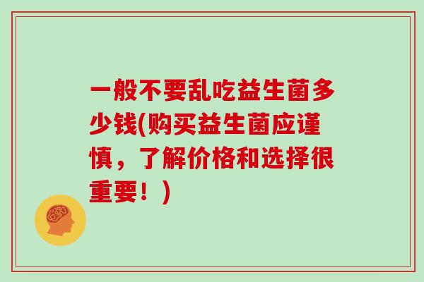 一般不要乱吃益生菌多少钱(购买益生菌应谨慎，了解价格和选择很重要！)