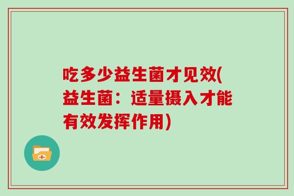 吃多少益生菌才见效(益生菌：适量摄入才能有效发挥作用)