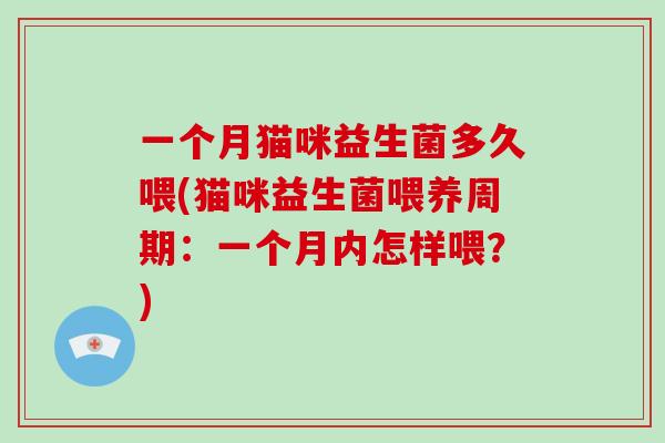 一个月猫咪益生菌多久喂(猫咪益生菌喂养周期：一个月内怎样喂？)