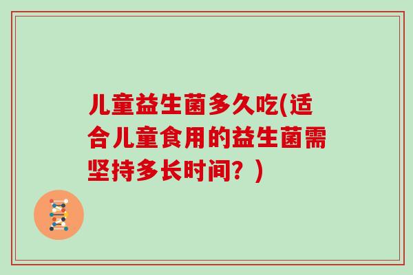 儿童益生菌多久吃(适合儿童食用的益生菌需坚持多长时间？)