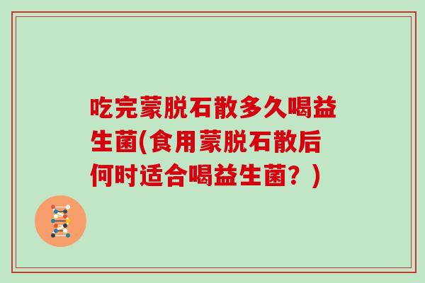 吃完蒙脱石散多久喝益生菌(食用蒙脱石散后何时适合喝益生菌？)