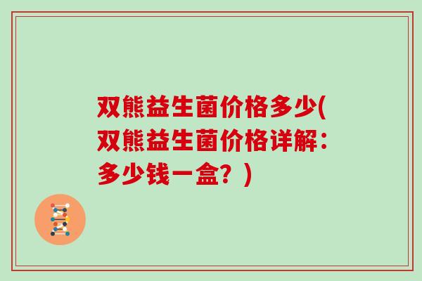 双熊益生菌价格多少(双熊益生菌价格详解：多少钱一盒？)
