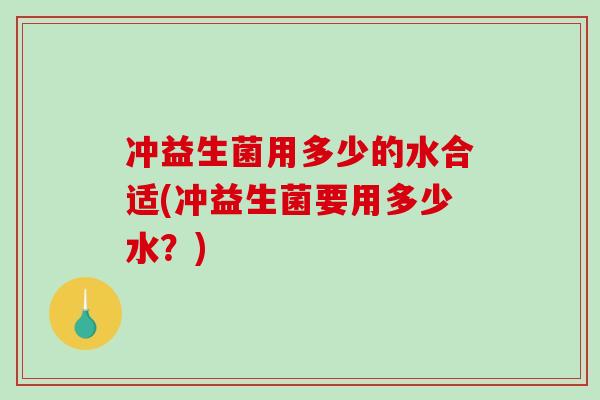 冲益生菌用多少的水合适(冲益生菌要用多少水？)