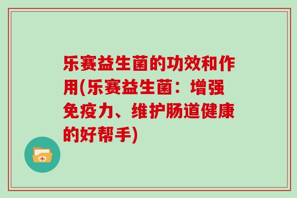 乐赛益生菌的功效和作用(乐赛益生菌：增强免疫力、维护肠道健康的好帮手)