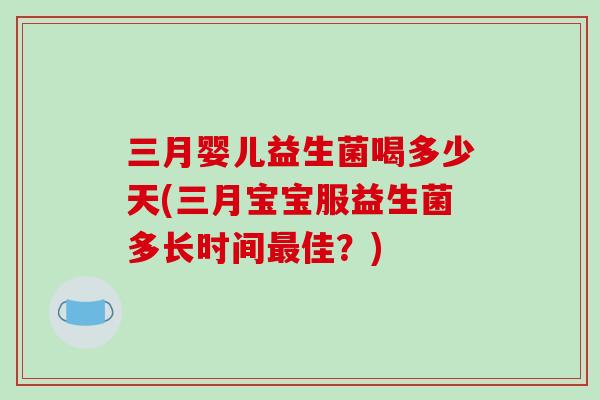 三月婴儿益生菌喝多少天(三月宝宝服益生菌多长时间最佳？)