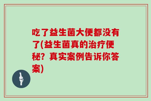吃了益生菌大便都没有了(益生菌真的治疗便秘？真实案例告诉你答案)