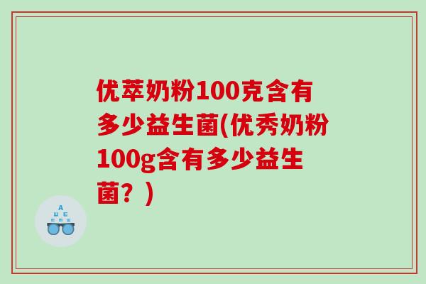 优萃奶粉100克含有多少益生菌(优秀奶粉100g含有多少益生菌？)