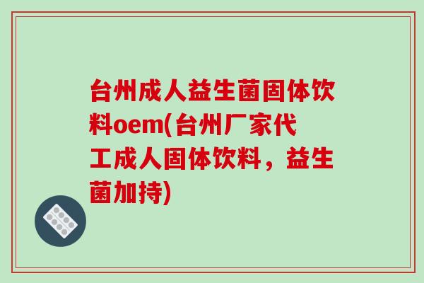 台州成人益生菌固体饮料oem(台州厂家代工成人固体饮料，益生菌加持)
