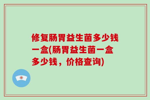 修复肠胃益生菌多少钱一盒(肠胃益生菌一盒多少钱，价格查询)