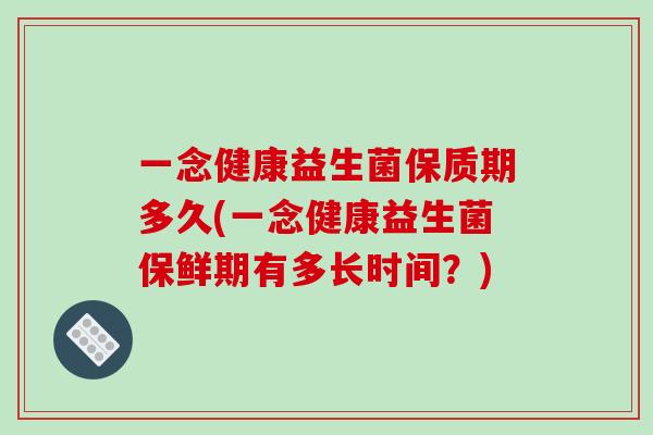 一念健康益生菌保质期多久(一念健康益生菌保鲜期有多长时间？)