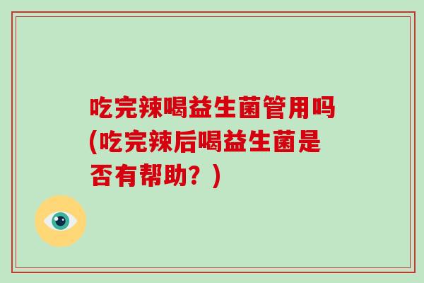 吃完辣喝益生菌管用吗(吃完辣后喝益生菌是否有帮助？)