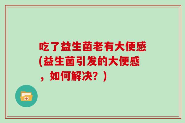 吃了益生菌老有大便感(益生菌引发的大便感,如何解决?) 吃了益生菌老有大便感(益生菌引发的大便感,如何解决?)