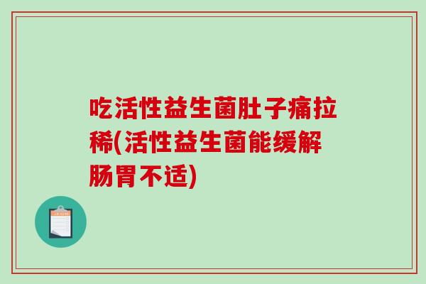 吃活性益生菌肚子痛拉稀(活性益生菌能缓解肠胃不适)