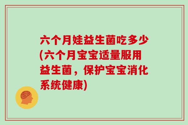 六个月娃益生菌吃多少(六个月宝宝适量服用益生菌,保护宝宝消化系统健康) 六个月娃益生菌吃多少(六个月宝宝适量服用益生菌,保护宝宝消化系统健康)