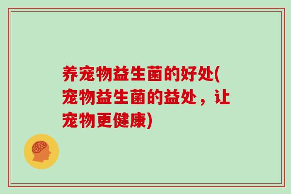 养宠物益生菌的好处(宠物益生菌的益处，让宠物更健康)