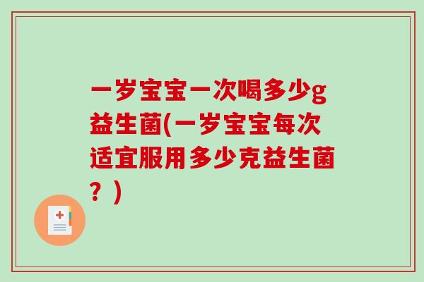 一岁宝宝一次喝多少g益生菌(一岁宝宝每次适宜服用多少克益生菌？)