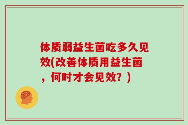 体质弱益生菌吃多久见效(改善体质用益生菌，何时才会见效？)