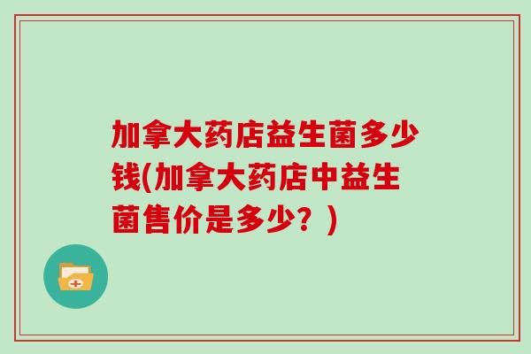 加拿大药店益生菌多少钱(加拿大药店中益生菌售价是多少？)
