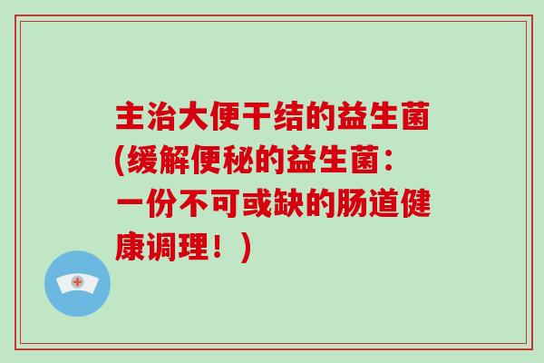主大便干结的益生菌(缓解的益生菌：一份不可或缺的肠道健康调理！)
