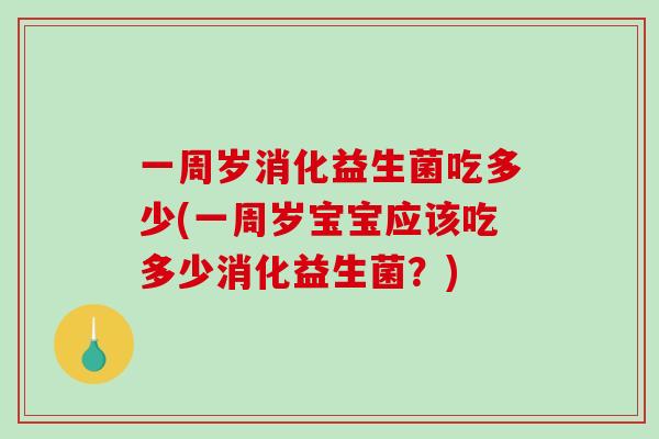 一周岁消化益生菌吃多少(一周岁宝宝应该吃多少消化益生菌？)