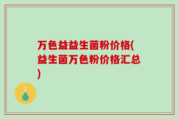 万色益益生菌粉价格(益生菌万色粉价格汇总)