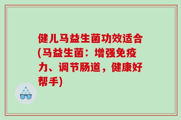 健儿马益生菌功效适合(马益生菌：增强力、调节肠道，健康好帮手)