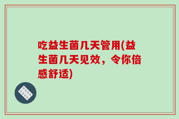 吃益生菌几天管用(益生菌几天见效，令你倍感舒适)