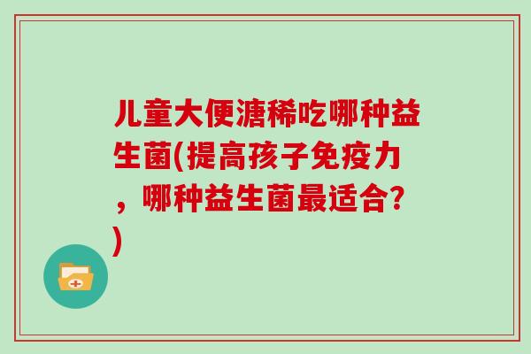儿童大便溏稀吃哪种益生菌(提高孩子力，哪种益生菌适合？)