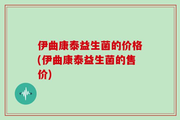 伊曲康泰益生菌的价格(伊曲康泰益生菌的售价)