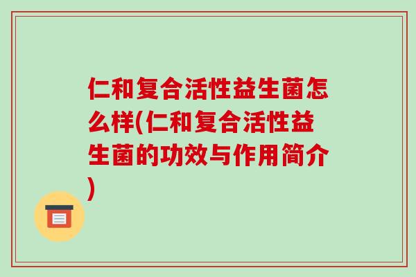 仁和复合活性益生菌怎么样(仁和复合活性益生菌的功效与作用简介)