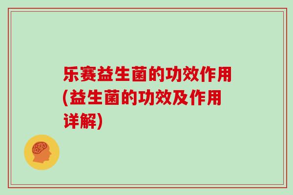 乐赛益生菌的功效作用(益生菌的功效及作用详解)