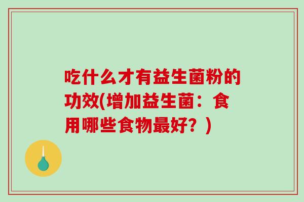 吃什么才有益生菌粉的功效(增加益生菌：食用哪些食物好？)