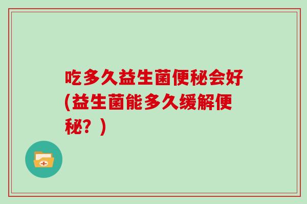 吃多久益生菌会好(益生菌能多久缓解？)