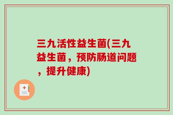 三九活性益生菌(三九益生菌，预防肠道问题，提升健康)