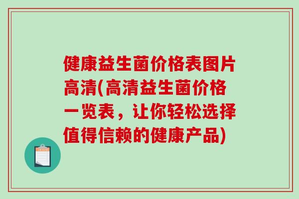 健康益生菌价格表图片高清(高清益生菌价格一览表，让你轻松选择值得信赖的健康产品)