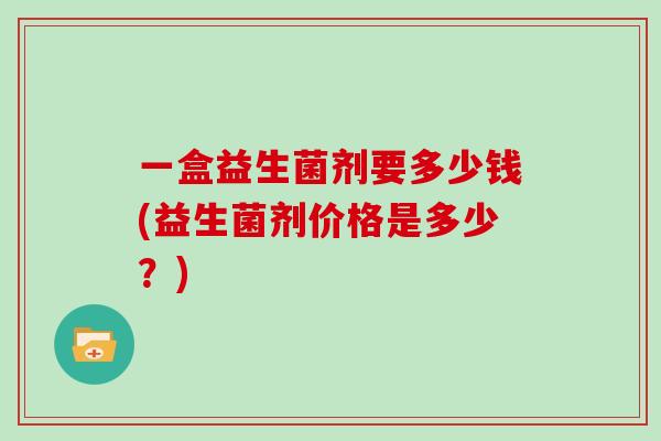 一盒益生菌剂要多少钱(益生菌剂价格是多少？)