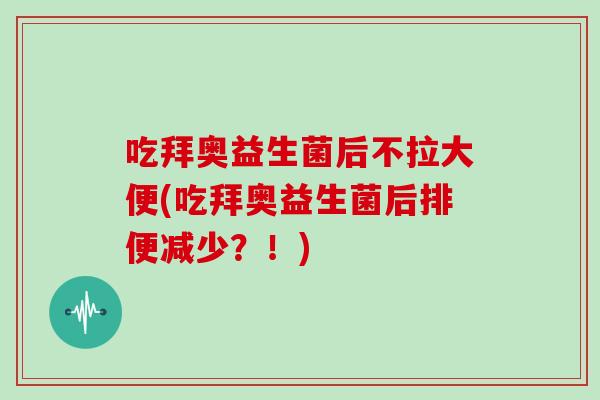 吃拜奥益生菌后不拉大便(吃拜奥益生菌后排便减少？！)