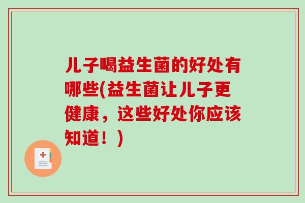 儿子喝益生菌的好处有哪些(益生菌让儿子更健康，这些好处你应该知道！)