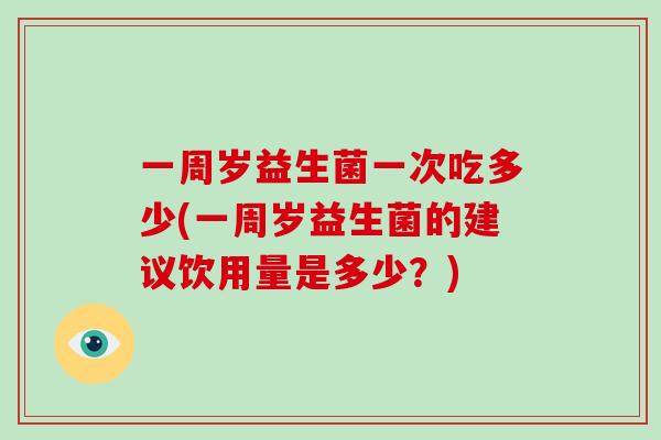 一周岁益生菌一次吃多少(一周岁益生菌的建议饮用量是多少？)